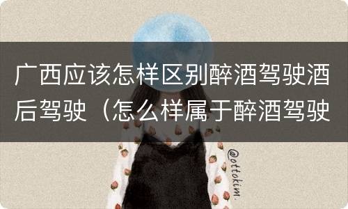 广西应该怎样区别醉酒驾驶酒后驾驶（怎么样属于醉酒驾驶）