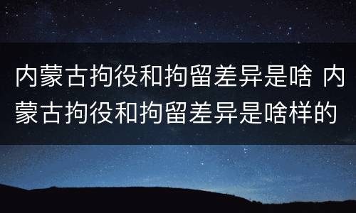 内蒙古拘役和拘留差异是啥 内蒙古拘役和拘留差异是啥样的