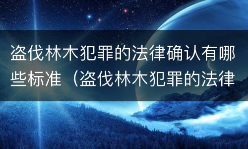 盗伐林木犯罪的法律确认有哪些标准（盗伐林木犯罪的法律确认有哪些标准要求）