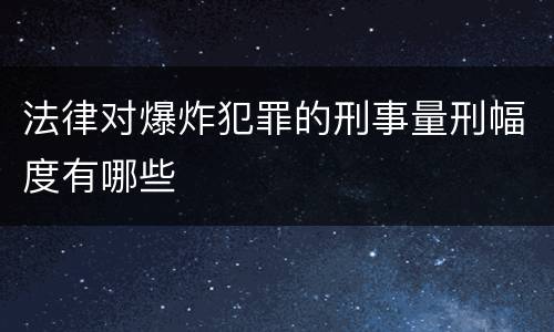 法律对爆炸犯罪的刑事量刑幅度有哪些