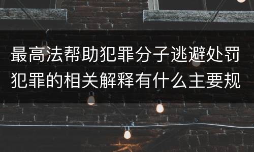 最高法帮助犯罪分子逃避处罚犯罪的相关解释有什么主要规定