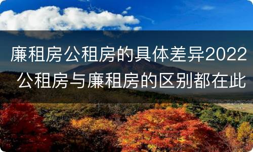 廉租房公租房的具体差异2022 公租房与廉租房的区别都在此,别再搞错了!