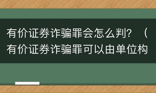 有价证券诈骗罪会怎么判？（有价证券诈骗罪可以由单位构成吗）