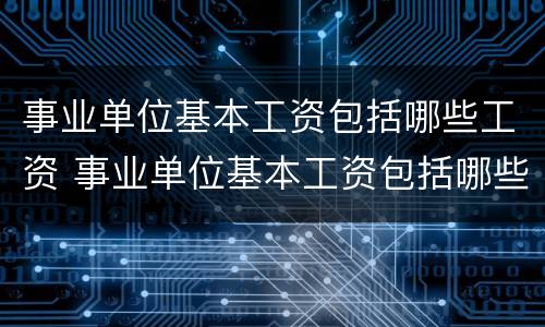 事业单位基本工资包括哪些工资 事业单位基本工资包括哪些工资科目