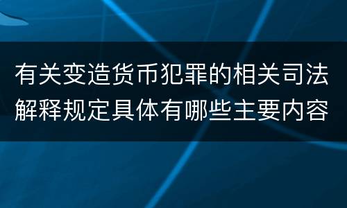 有关变造货币犯罪的相关司法解释规定具体有哪些主要内容