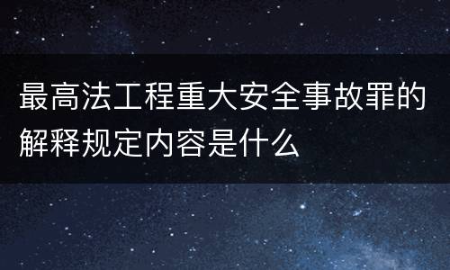 最高法工程重大安全事故罪的解释规定内容是什么