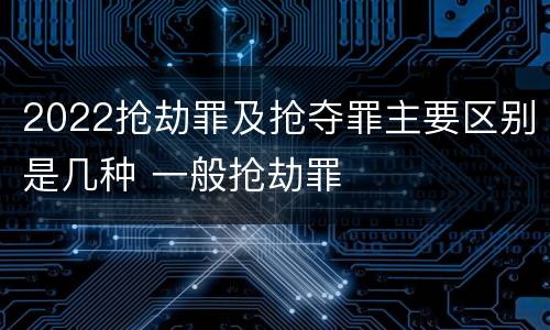 2022抢劫罪及抢夺罪主要区别是几种 一般抢劫罪