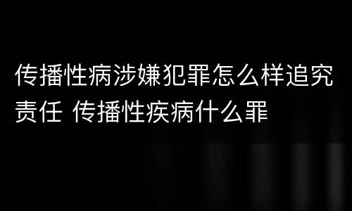 传播性病涉嫌犯罪怎么样追究责任 传播性疾病什么罪