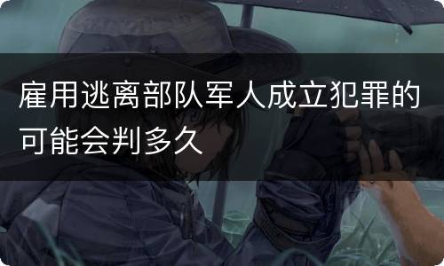 雇用逃离部队军人成立犯罪的可能会判多久