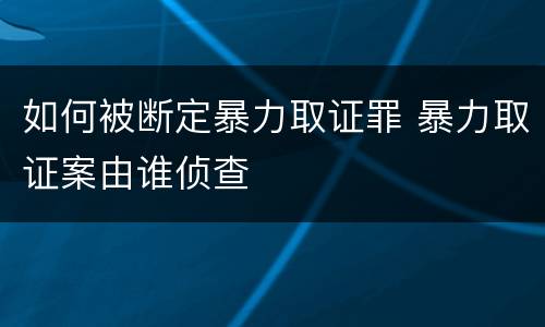 如何被断定暴力取证罪 暴力取证案由谁侦查
