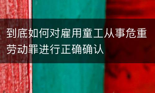 到底如何对雇用童工从事危重劳动罪进行正确确认