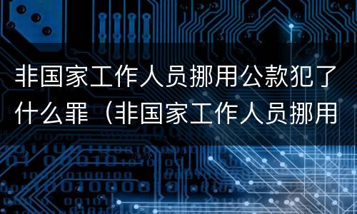 非国家工作人员挪用公款犯了什么罪（非国家工作人员挪用公款犯了什么罪名）