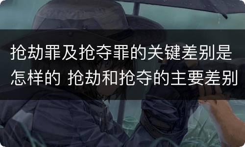 抢劫罪及抢夺罪的关键差别是怎样的 抢劫和抢夺的主要差别