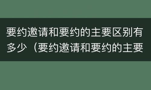 要约邀请和要约的主要区别有多少（要约邀请和要约的主要区别有多少种）