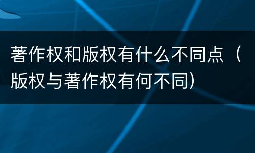 著作权和版权有什么不同点（版权与著作权有何不同）