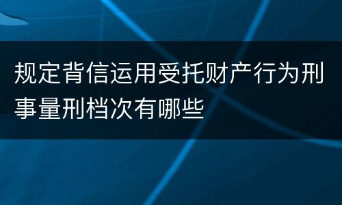 规定背信运用受托财产行为刑事量刑档次有哪些
