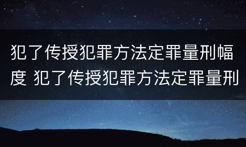 犯了传授犯罪方法定罪量刑幅度 犯了传授犯罪方法定罪量刑幅度大吗
