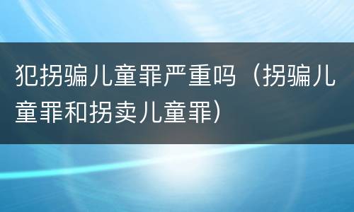 犯拐骗儿童罪严重吗（拐骗儿童罪和拐卖儿童罪）