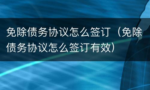 免除债务协议怎么签订（免除债务协议怎么签订有效）