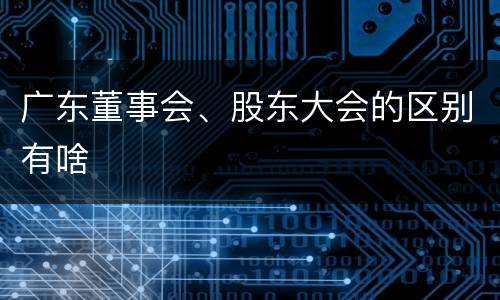 广东董事会、股东大会的区别有啥