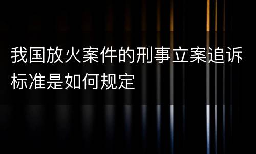 我国放火案件的刑事立案追诉标准是如何规定
