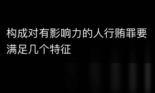 构成对有影响力的人行贿罪要满足几个特征