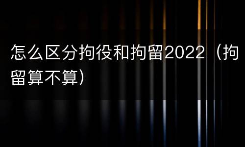怎么区分拘役和拘留2022（拘留算不算）