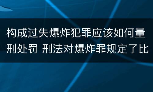 构成过失爆炸犯罪应该如何量刑处罚 刑法对爆炸罪规定了比过失爆炸罪