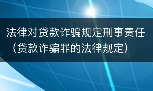 法律对贷款诈骗规定刑事责任（贷款诈骗罪的法律规定）