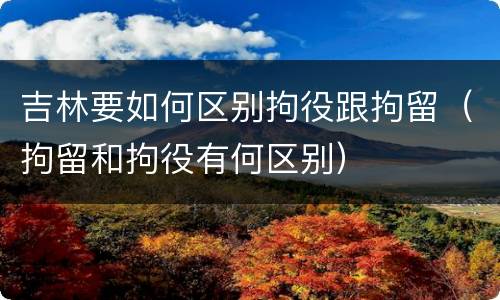吉林要如何区别拘役跟拘留（拘留和拘役有何区别）