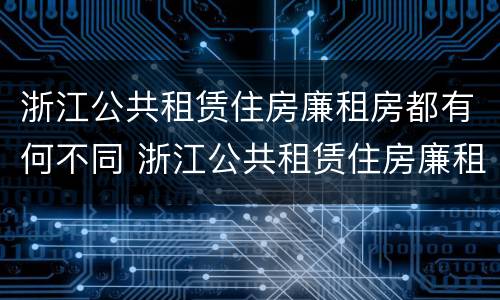浙江公共租赁住房廉租房都有何不同 浙江公共租赁住房廉租房都有何不同之处