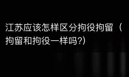 江苏应该怎样区分拘役拘留（拘留和拘役一样吗?）