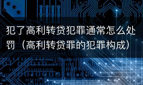 犯了高利转贷犯罪通常怎么处罚（高利转贷罪的犯罪构成）