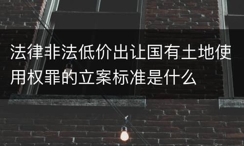 法律非法低价出让国有土地使用权罪的立案标准是什么