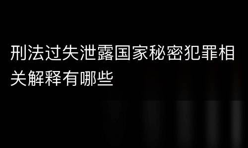 刑法过失泄露国家秘密犯罪相关解释有哪些