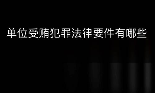 单位受贿犯罪法律要件有哪些