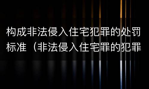 构成非法侵入住宅犯罪的处罚标准（非法侵入住宅罪的犯罪构成）