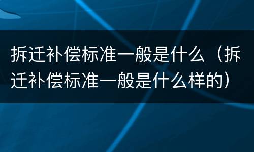 拆迁补偿标准一般是什么（拆迁补偿标准一般是什么样的）