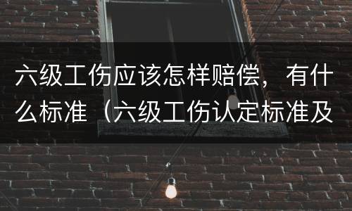 六级工伤应该怎样赔偿，有什么标准（六级工伤认定标准及赔偿）