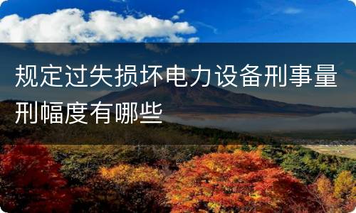 规定过失损坏电力设备刑事量刑幅度有哪些