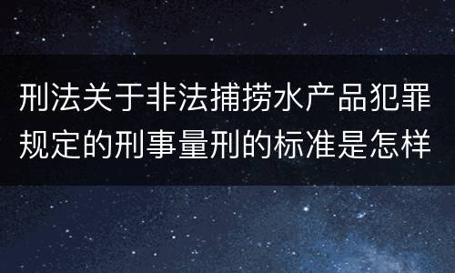 刑法关于非法捕捞水产品犯罪规定的刑事量刑的标准是怎样的