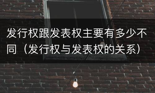 发行权跟发表权主要有多少不同（发行权与发表权的关系）