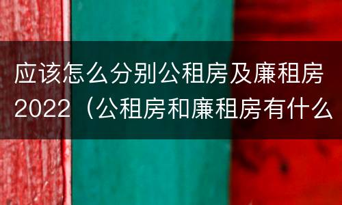 应该怎么分别公租房及廉租房2022（公租房和廉租房有什么区别?2019年的）