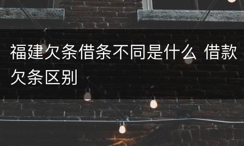 福建欠条借条不同是什么 借款欠条区别