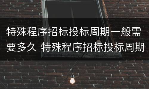 特殊程序招标投标周期一般需要多久 特殊程序招标投标周期一般需要多久完成