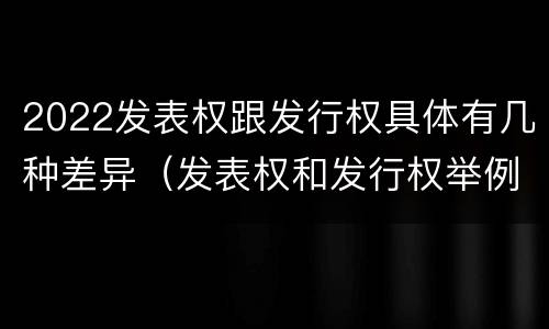 2022发表权跟发行权具体有几种差异(发表权和发行权举例)