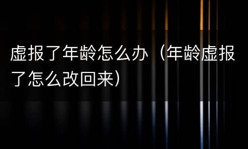 虚报了年龄怎么办（年龄虚报了怎么改回来）
