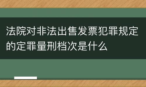 法院对非法出售发票犯罪规定的定罪量刑档次是什么
