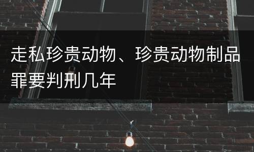 走私珍贵动物、珍贵动物制品罪要判刑几年