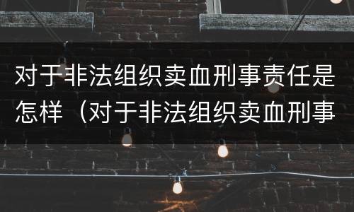 对于非法组织卖血刑事责任是怎样（对于非法组织卖血刑事责任是怎样认定的）